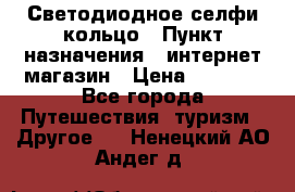 Светодиодное селфи кольцо › Пункт назначения ­ интернет магазин › Цена ­ 1 490 - Все города Путешествия, туризм » Другое   . Ненецкий АО,Андег д.